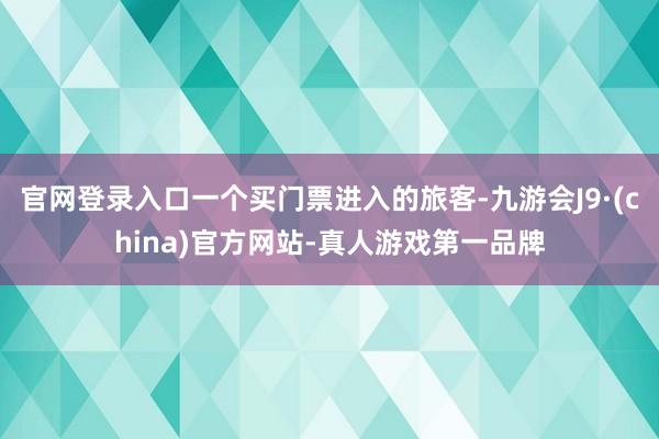 官网登录入口一个买门票进入的旅客-九游会J9·(china)官方网站-真人游戏第一品牌