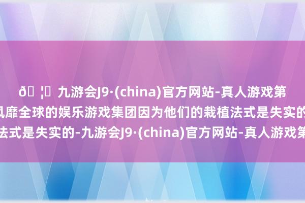 🦄九游会J9·(china)官方网站-真人游戏第一品牌【登录入口】风靡全球的娱乐游戏集团因为他们的栽植法式是失实的-九游会J9·(china)官方网站-真人游戏第一品牌