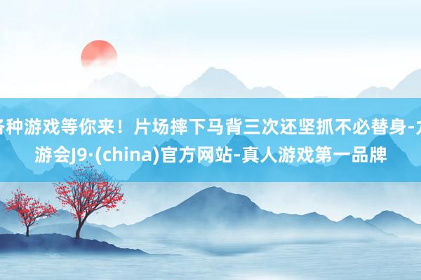 各种游戏等你来！片场摔下马背三次还坚抓不必替身-九游会J9·(china)官方网站-真人游戏第一品牌