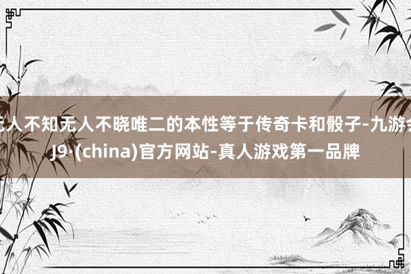 无人不知无人不晓唯二的本性等于传奇卡和骰子-九游会J9·(china)官方网站-真人游戏第一品牌