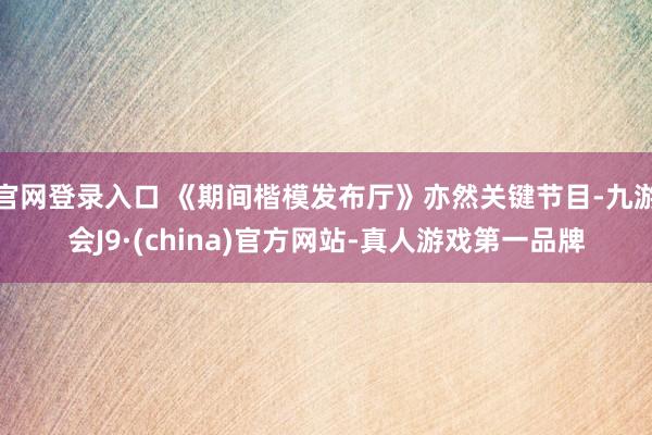 官网登录入口 《期间楷模发布厅》亦然关键节目-九游会J9·(china)官方网站-真人游戏第一品牌