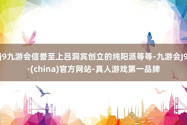 j9九游会信誉至上吕洞宾创立的纯阳派等等-九游会J9·(china)官方网站-真人游戏第一品牌