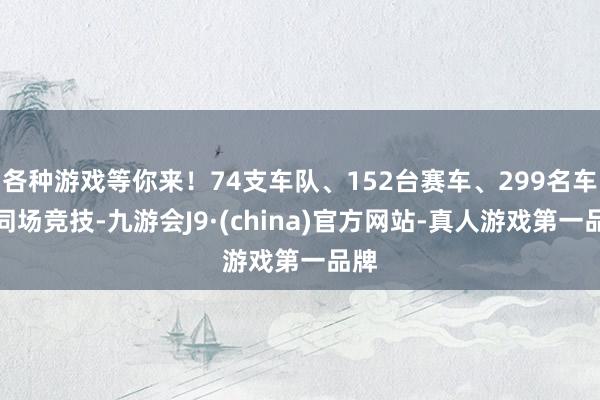 各种游戏等你来!74支车队、152台赛车、299名车手同场竞技-九游会J9·(china)官方网站-真人游戏第一品牌