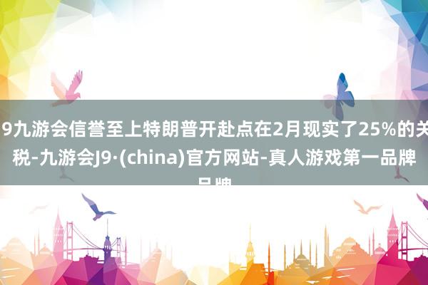 j9九游会信誉至上特朗普开赴点在2月现实了25%的关税-九游会J9·(china)官方网站-真人游戏第一品牌