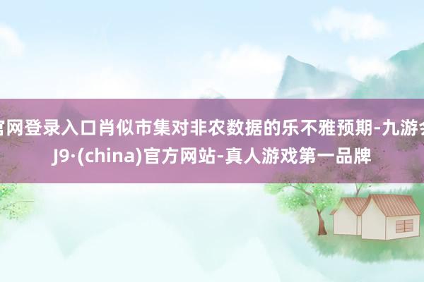 官网登录入口肖似市集对非农数据的乐不雅预期-九游会J9·(china)官方网站-真人游戏第一品牌