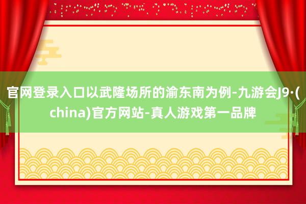 官网登录入口以武隆场所的渝东南为例-九游会J9·(china)官方网站-真人游戏第一品牌