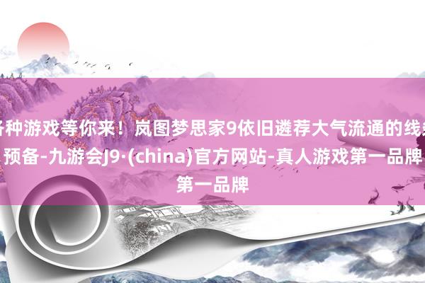 各种游戏等你来!岚图梦思家9依旧遴荐大气流通的线条预备-九游会J9·(china)官方网站-真人游戏第一品牌