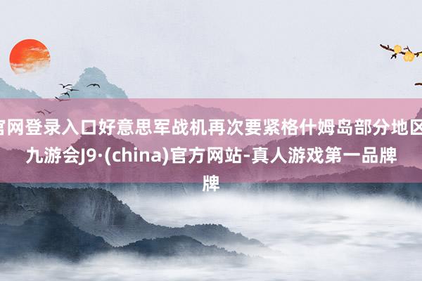 官网登录入口好意思军战机再次要紧格什姆岛部分地区-九游会J9·(china)官方网站-真人游戏第一品牌