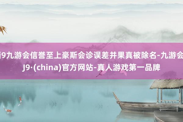 j9九游会信誉至上豪斯会诊误差并果真被除名-九游会J9·(china)官方网站-真人游戏第一品牌