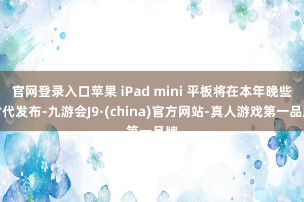 官网登录入口苹果 iPad mini 平板将在本年晚些时代发布-九游会J9·(china)官方网站-真人游戏第一品牌