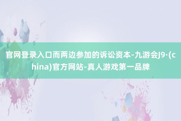官网登录入口而两边参加的诉讼资本-九游会J9·(china)官方网站-真人游戏第一品牌