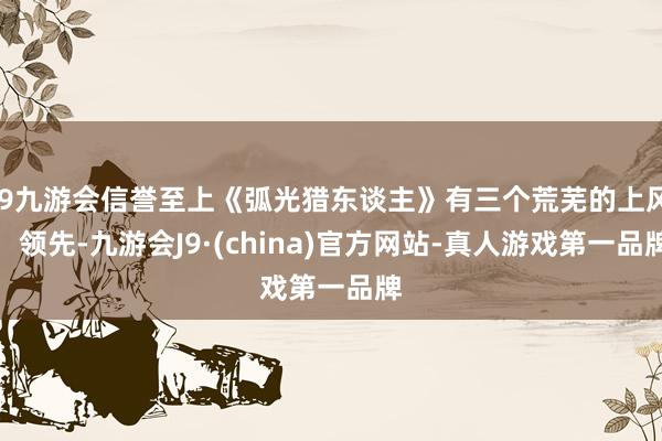 j9九游会信誉至上《弧光猎东谈主》有三个荒芜的上风：领先-九游会J9·(china)官方网站-真人游戏第一品牌