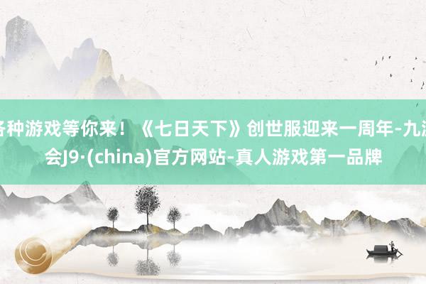 各种游戏等你来！《七日天下》创世服迎来一周年-九游会J9·(china)官方网站-真人游戏第一品牌
