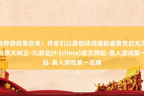 各种游戏等你来！作家们以原创诗词楹联盛赞党的光泽过程与伟大树立-九游会J9·(china)官方网站-真人游戏第一品牌