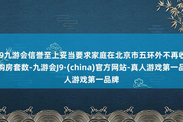 j9九游会信誉至上妥当要求家庭在北京市五环外不再收尾购房套数-九游会J9·(china)官方网站-真人游戏第一品牌