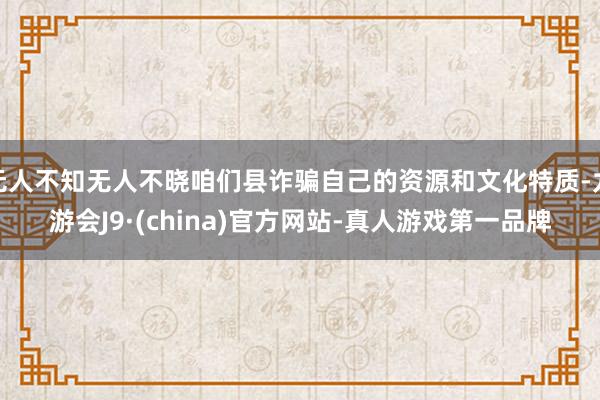 无人不知无人不晓咱们县诈骗自己的资源和文化特质-九游会J9·(china)官方网站-真人游戏第一品牌