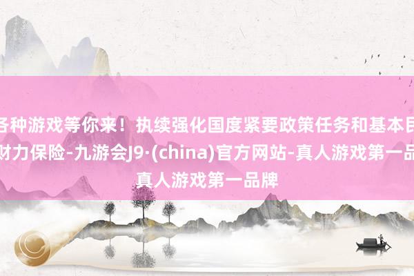 各种游戏等你来！执续强化国度紧要政策任务和基本民生财力保险-九游会J9·(china)官方网站-真人游戏第一品牌