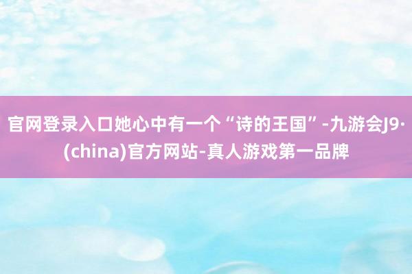 官网登录入口她心中有一个“诗的王国”-九游会J9·(china)官方网站-真人游戏第一品牌