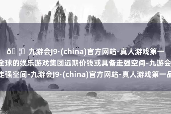 🦄九游会J9·(china)官方网站-真人游戏第一品牌【登录入口】风靡全球的娱乐游戏集团远期价钱或具备走强空间-九游会J9·(china)官方网站-真人游戏第一品牌