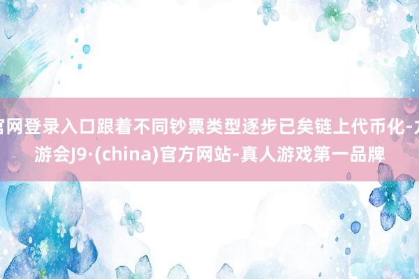 官网登录入口跟着不同钞票类型逐步已矣链上代币化-九游会J9·(china)官方网站-真人游戏第一品牌