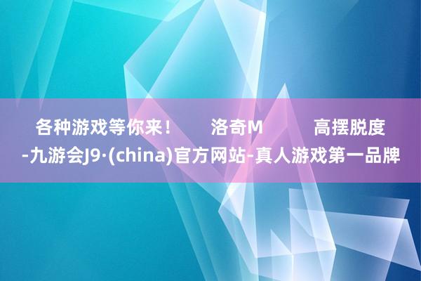 各种游戏等你来！      洛奇M          高摆脱度-九游会J9·(china)官方网站-真人游戏第一品牌