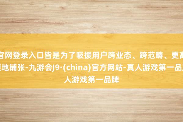 官网登录入口皆是为了吸援用户跨业态、跨范畴、更高频地铺张-九游会J9·(china)官方网站-真人游戏第一品牌